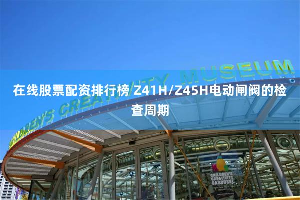 在线股票配资排行榜 Z41H/Z45H电动闸阀的检查周期