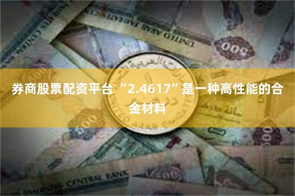 券商股票配资平台 “2.4617”是一种高性能的合金材料