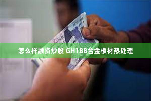 怎么样融资炒股 GH188合金板材热处理