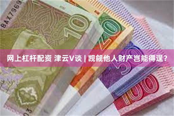 网上杠杆配资 津云V谈 | 觊觎他人财产岂能得逞？