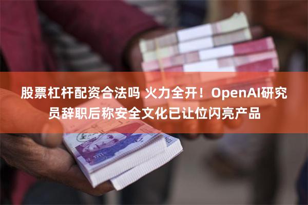 股票杠杆配资合法吗 火力全开！OpenAI研究员辞职后称安全文化已让位闪亮产品