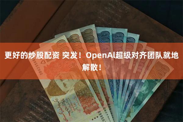 更好的炒股配资 突发！OpenAl超级对齐团队就地解散！