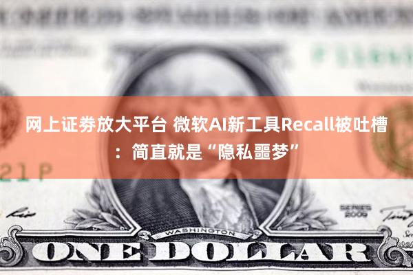 网上证劵放大平台 微软AI新工具Recall被吐槽：简直就是“隐私噩梦”