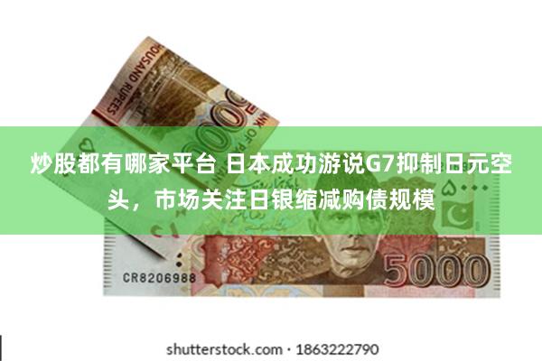 炒股都有哪家平台 日本成功游说G7抑制日元空头，市场关注日银缩减购债规模