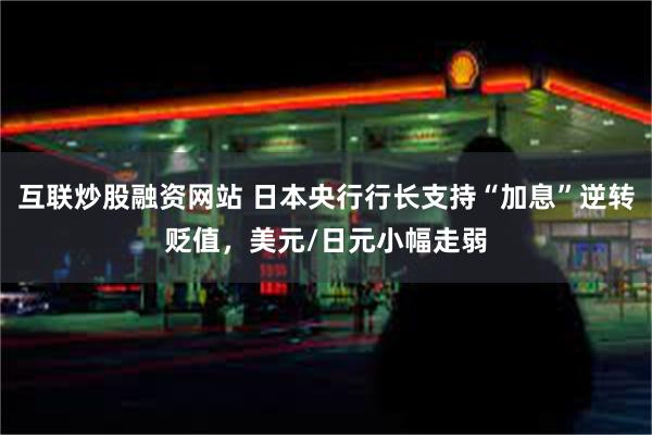 互联炒股融资网站 日本央行行长支持“加息”逆转贬值，美元/日元小幅走弱