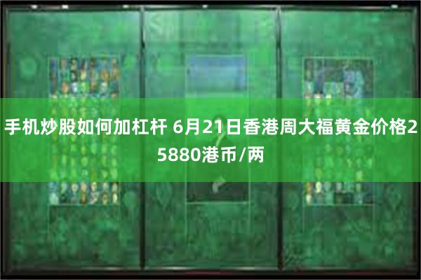 手机炒股如何加杠杆 6月21日香港周大福黄金价格25880港币/两