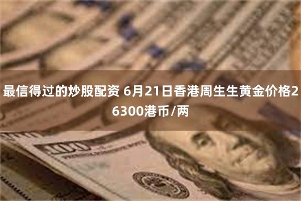 最信得过的炒股配资 6月21日香港周生生黄金价格26300港币/两