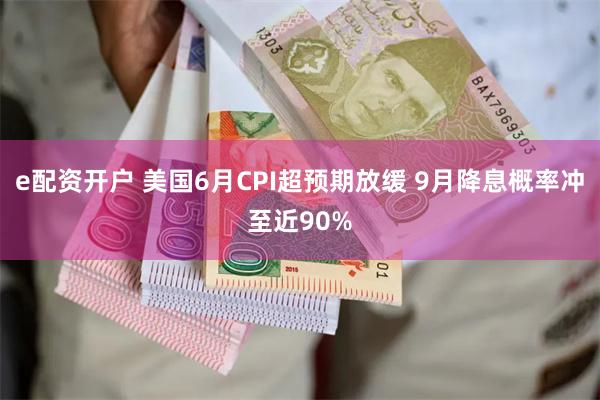 e配资开户 美国6月CPI超预期放缓 9月降息概率冲至近90%