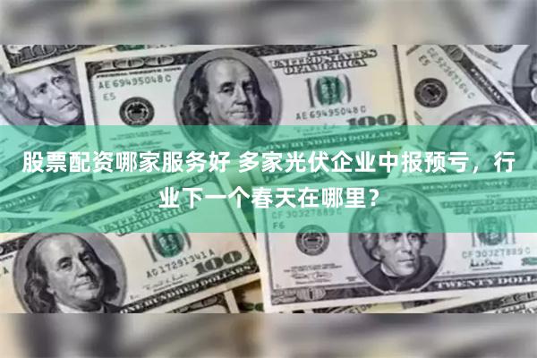 股票配资哪家服务好 多家光伏企业中报预亏，行业下一个春天在哪里？