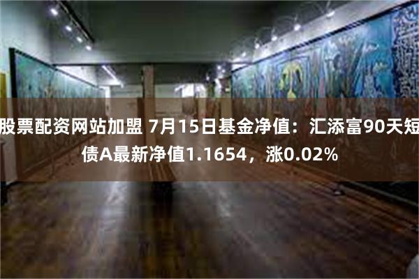 股票配资网站加盟 7月15日基金净值：汇添富90天短债A最新净值1.1654，涨0.02%