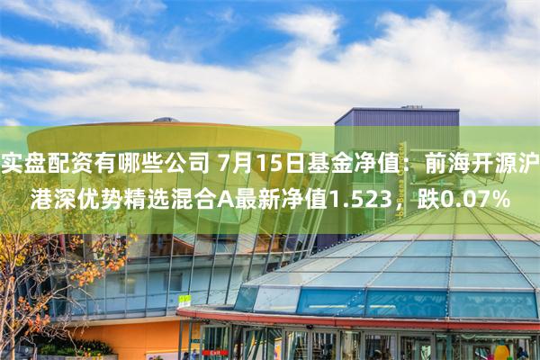 实盘配资有哪些公司 7月15日基金净值：前海开源沪港深优势精选混合A最新净值1.523，跌0.07%