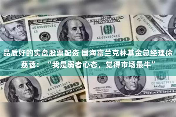 品质好的实盘股票配资 国海富兰克林基金总经理徐荔蓉： “我是弱者心态，觉得市场最牛”