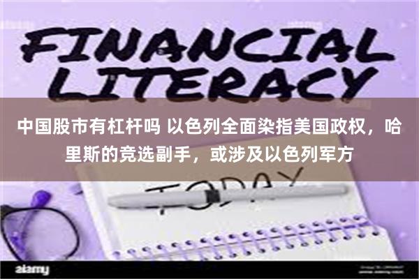 中国股市有杠杆吗 以色列全面染指美国政权，哈里斯的竞选副手，或涉及以色列军方