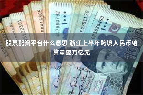 股票配资平台什么意思 浙江上半年跨境人民币结算量破万亿元