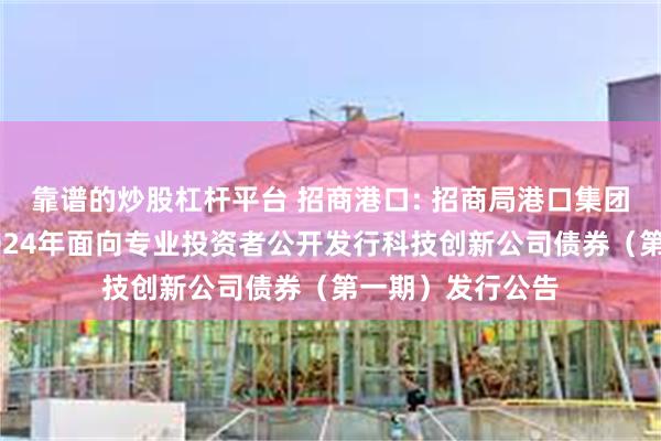 靠谱的炒股杠杆平台 招商港口: 招商局港口集团股份有限公司2024年面向专业投资者公开发行科技创新公司债券（第一期）发行公告