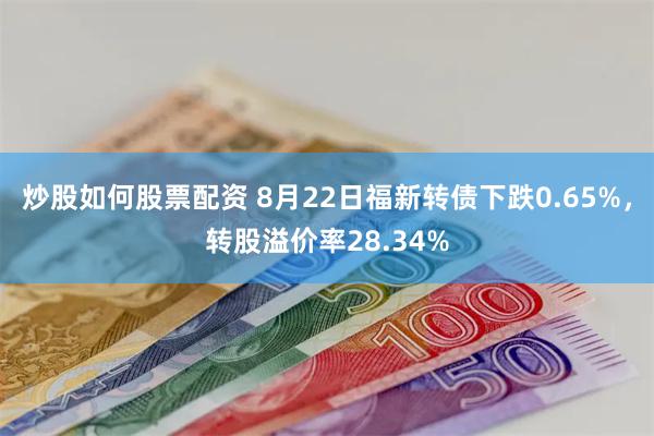 炒股如何股票配资 8月22日福新转债下跌0.65%，转股溢价率28.34%