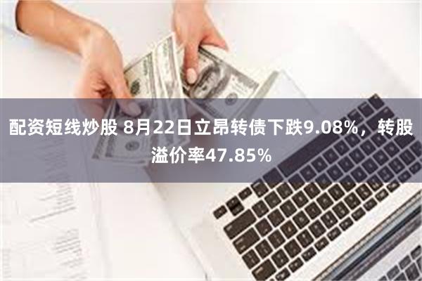 配资短线炒股 8月22日立昂转债下跌9.08%，转股溢价率47.85%