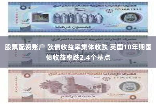 股票配资账户 欧债收益率集体收跌 英国10年期国债收益率跌2.4个基点