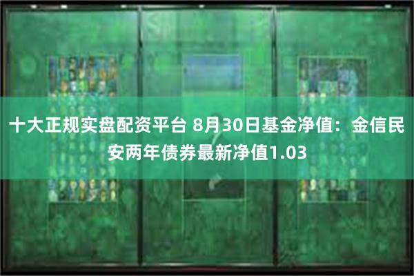 十大正规实盘配资平台 8月30日基金净值：金信民安两年债券最新净值1.03