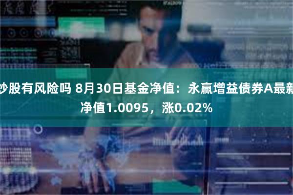 炒股有风险吗 8月30日基金净值：永赢增益债券A最新净值1.0095，涨0.02%