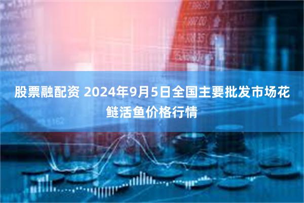 股票融配资 2024年9月5日全国主要批发市场花鲢活鱼价格行情