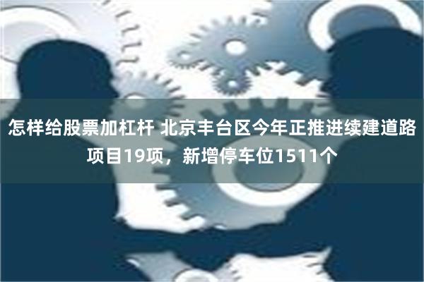 怎样给股票加杠杆 北京丰台区今年正推进续建道路项目19项，新增停车位1511个