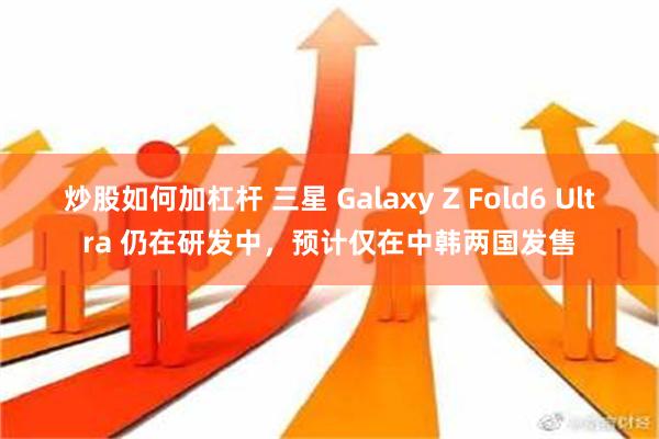 炒股如何加杠杆 三星 Galaxy Z Fold6 Ultra 仍在研发中，预计仅在中韩两国发售