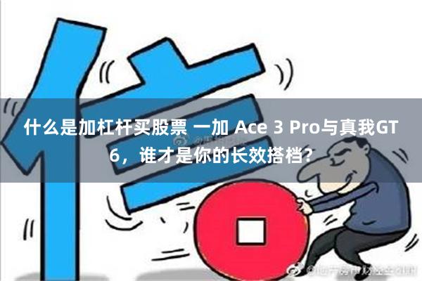 什么是加杠杆买股票 一加 Ace 3 Pro与真我GT6，谁才是你的长效搭档？