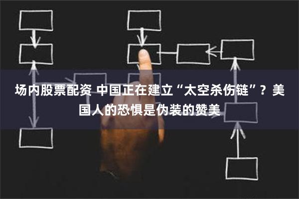 场内股票配资 中国正在建立“太空杀伤链”？美国人的恐惧是伪装的赞美