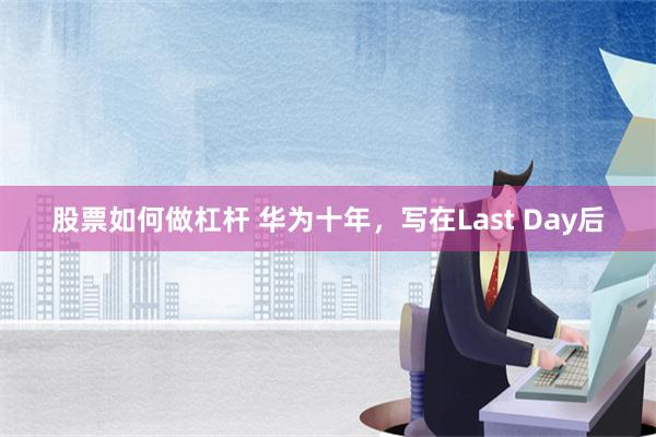 股票如何做杠杆 华为十年，写在Last Day后