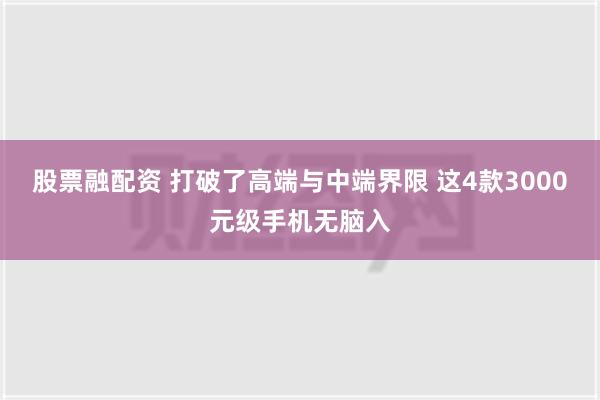 股票融配资 打破了高端与中端界限 这4款3000元级手机无脑入