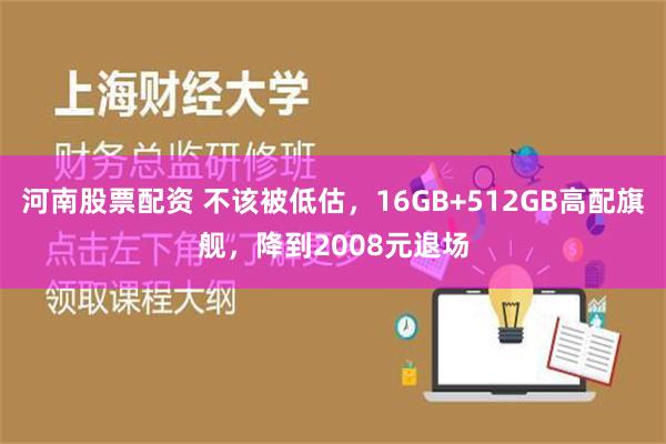 河南股票配资 不该被低估，16GB+512GB高配旗舰，降到2008元退场