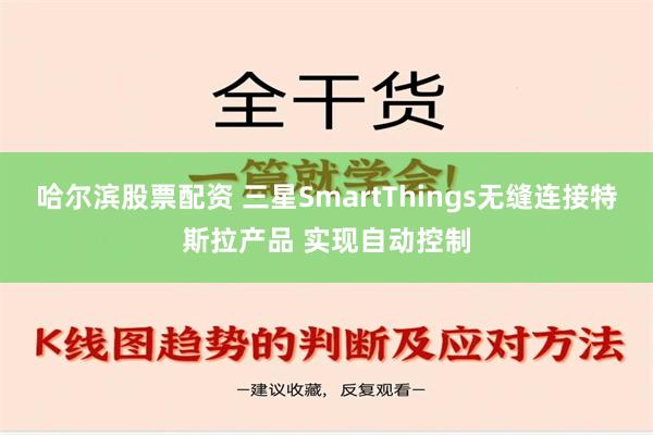 哈尔滨股票配资 三星SmartThings无缝连接特斯拉产品 实现自动控制