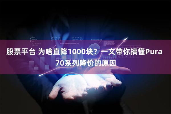 股票平台 为啥直降1000块？一文带你搞懂Pura 70系列降价的原因