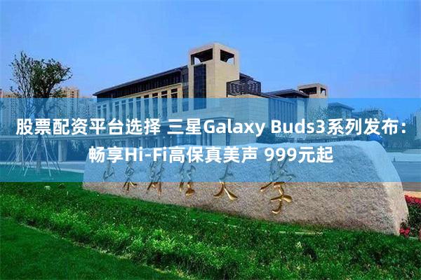 股票配资平台选择 三星Galaxy Buds3系列发布：畅享Hi-Fi高保真美声 999元起