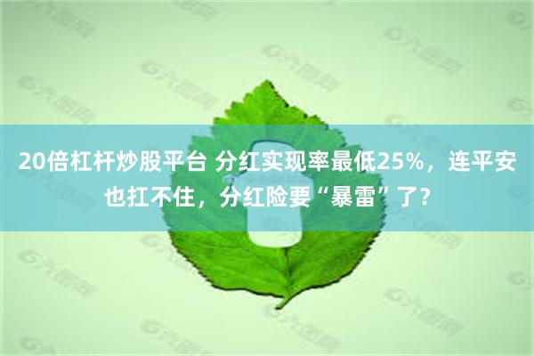 20倍杠杆炒股平台 分红实现率最低25%，连平安也扛不住，分红险要“暴雷”了？