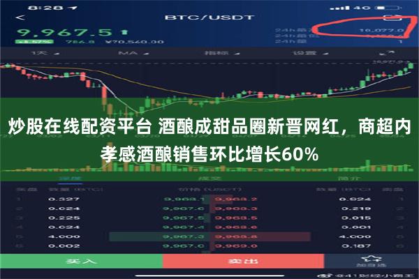 炒股在线配资平台 酒酿成甜品圈新晋网红，商超内孝感酒酿销售环比增长60%