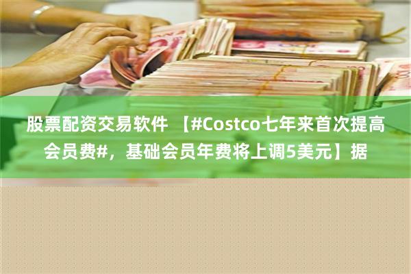 股票配资交易软件 【#Costco七年来首次提高会员费#，基础会员年费将上调5美元】据