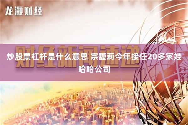 炒股票杠杆是什么意思 宗馥莉今年接任20多家娃哈哈公司