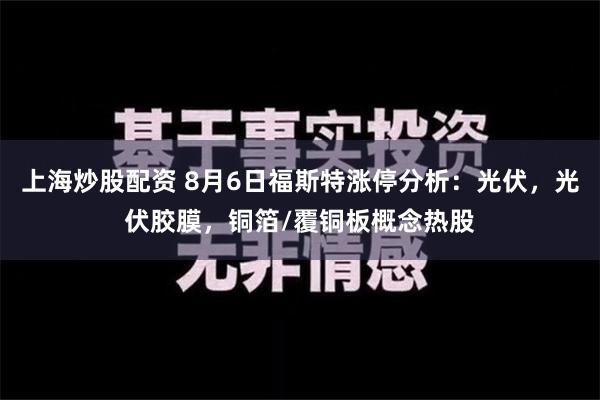 上海炒股配资 8月6日福斯特涨停分析：光伏，光伏胶膜，铜箔/覆铜板概念热股