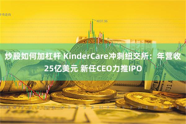 炒股如何加杠杆 KinderCare冲刺纽交所：年营收25亿美元 新任CEO力推IPO