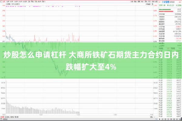 炒股怎么申请杠杆 大商所铁矿石期货主力合约日内跌幅扩大至4%