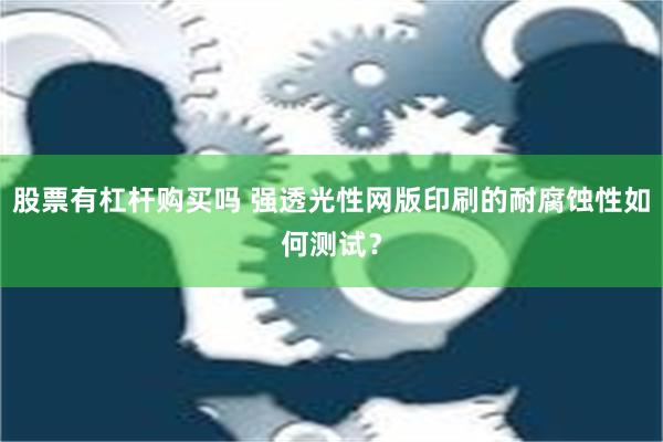 股票有杠杆购买吗 强透光性网版印刷的耐腐蚀性如何测试？