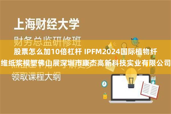 股票怎么加10倍杠杆 IPFM2024国际植物纤维纸浆模塑佛山展深圳市康杰高新科技实业有限公司