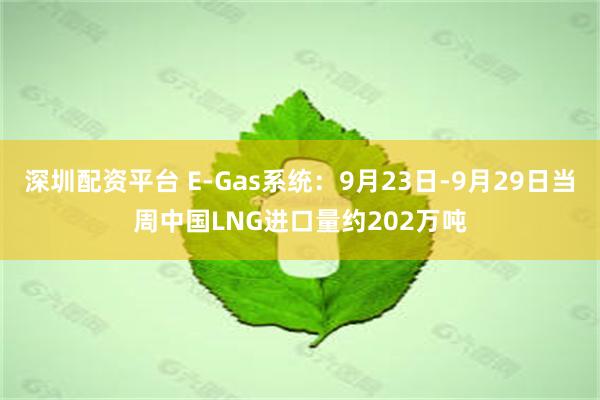 深圳配资平台 E-Gas系统：9月23日-9月29日当周中国LNG进口量约202万吨