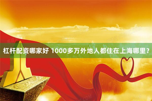 杠杆配资哪家好 1000多万外地人都住在上海哪里？