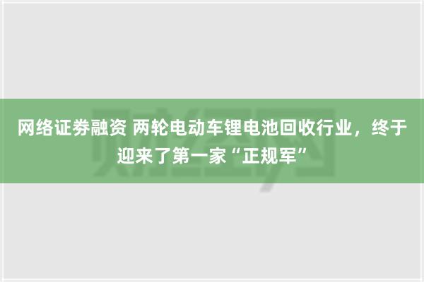 网络证劵融资 两轮电动车锂电池回收行业，终于迎来了第一家“正规军”