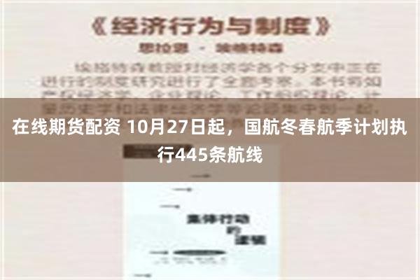 在线期货配资 10月27日起，国航冬春航季计划执行445条航线