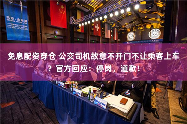 免息配资穿仓 公交司机故意不开门不让乘客上车？官方回应：停岗，道歉！