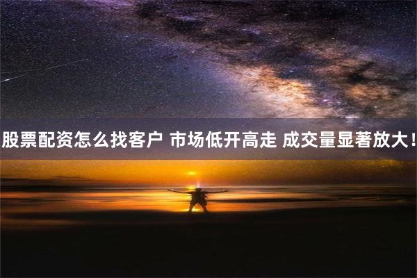 股票配资怎么找客户 市场低开高走 成交量显著放大！